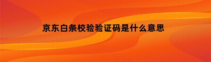 京东白条校验验证码是什么意思