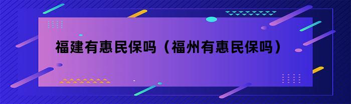 福建有惠民保吗（福州有惠民保吗）