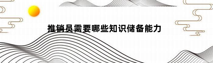 推销员需要哪些知识储备能力
