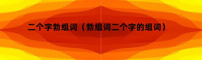 二个字勃组词（勃组词二个字的组词）