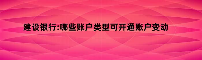 建设银行:哪些账户类型可开通账户变动通知服务（建设银行怎么开通账户变动通知服务）