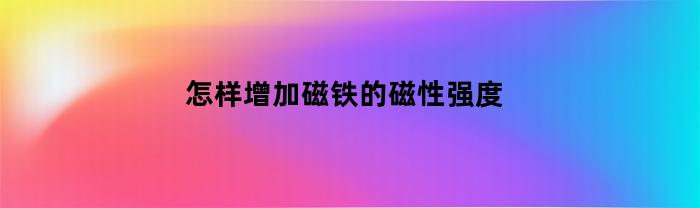 怎样增加磁铁的磁性强度