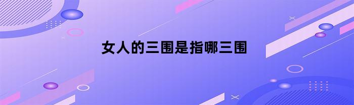 女人的三围指的是胸围、腰围和臀围。