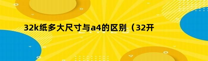 32k纸多大尺寸与a4的区别（32开的纸是多大的和a4哪个大）