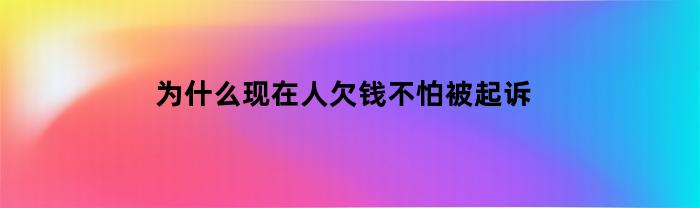 为什么现在人欠钱不怕被起诉