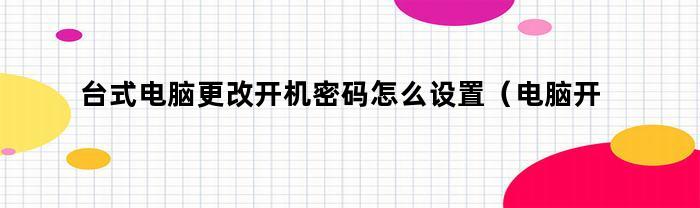 台式电脑更改开机密码怎么设置（电脑开机密码更换怎么设置）