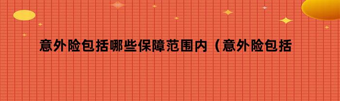 意外险包括哪些保障范围内（意外险包括哪些保障范围呢）