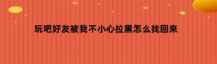 玩吧好友被我不小心拉黑怎么找回来