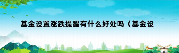 基金设置涨跌提醒有什么好处吗（基金设置涨跌提醒有什么好处和坏处）