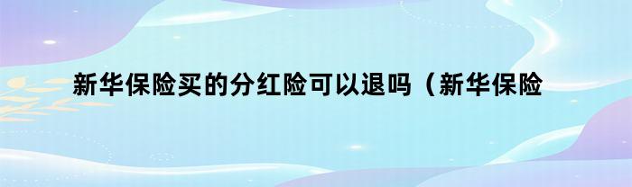 新华保险买的分红险可以退吗（新华保险买的分红险可以退吗怎么退）