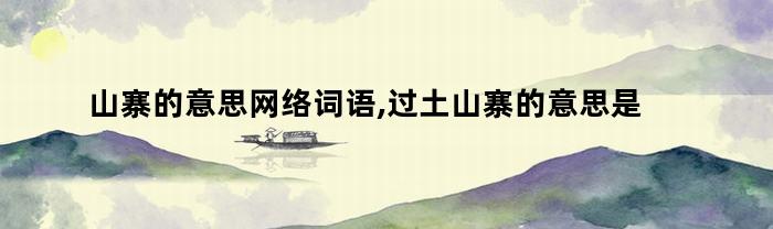 山寨的意思网络词语,过土山寨的意思是什么(山寨是什么意思网络用语)