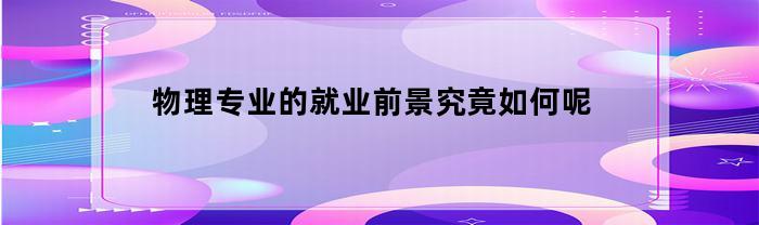 物理专业的就业前景究竟如何呢