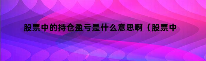 股票中的持仓盈亏是什么意思啊（股票中的持仓盈亏是什么意思呀）