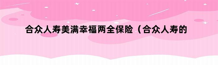 合众人寿美满幸福两全保险（合众人寿的美满幸福好吗）