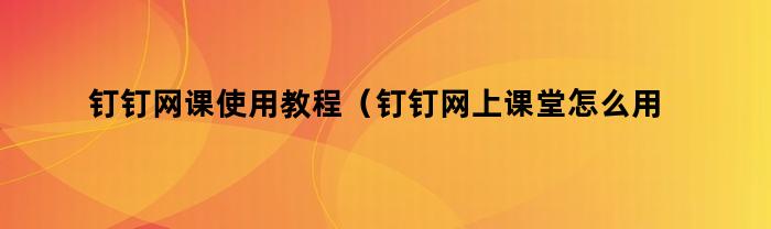 钉钉网课使用指南（钉钉网上课堂操作步骤详解）