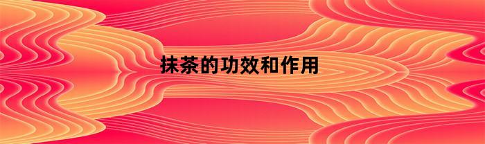 抹茶的功效和作用