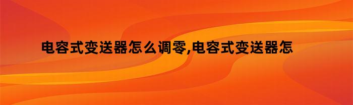 电容式变送器怎么调零,电容式变送器怎么调整（电容式变送器怎么调零,电容式变送器怎么调整参数）