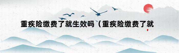 重疾险缴费了就生效吗（重疾险缴费了就生效吗是真的吗）