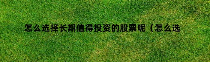 怎么选择长期值得投资的股票呢（怎么选择长期值得投资的股票基金）
