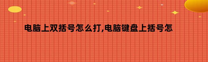 电脑上双括号怎么打,电脑键盘上括号怎么打出来（电脑双括号怎么用键盘打出来）