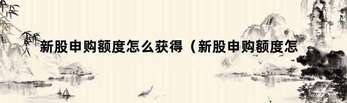 新股申购额度怎么获得（新股申购额度怎么获得,是不是要先买股票积累额度）