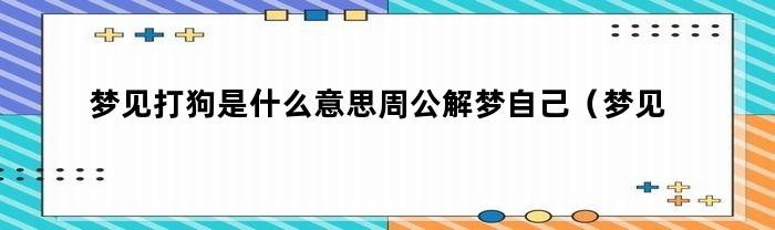 梦见打狗是什么意思周公解梦自己（梦见打狗有什么预兆解梦）