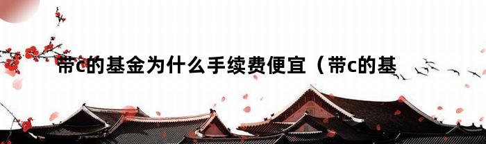 带c的基金为什么手续费便宜（带c的基金为什么手续费便宜很多）