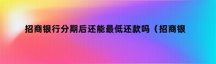 招商银行分期后还能最低还款吗（招商银行分期还是最低还款额）