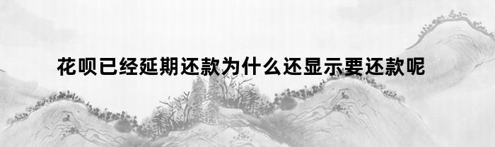 花呗已经延期还款为什么还显示要还款呢（花呗为什么没有显示延期还款）