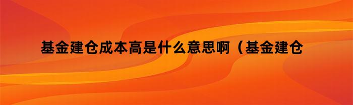 基金建仓成本高是什么意思啊（基金建仓成本高是什么意思啊知乎）