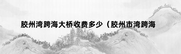 胶州湾跨海大桥收费多少（胶州市湾跨海大桥多少公里）
