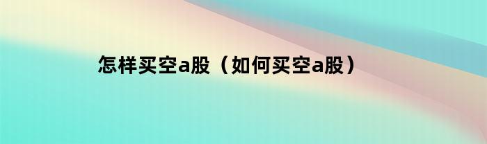 怎样买空a股（如何买空a股）