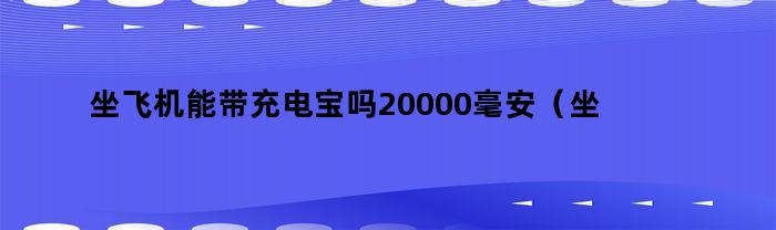 坐飞机能带充电宝吗20000毫安（坐飞机能不能带充电宝10000毫安）