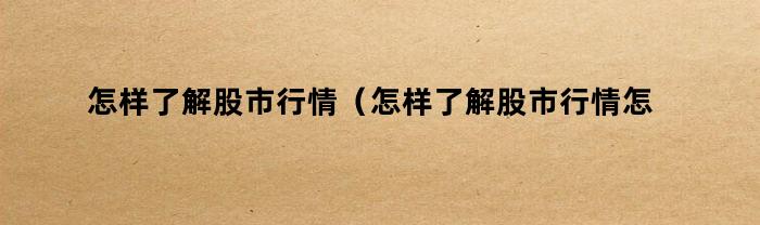 怎样了解股市行情（怎样了解股市行情怎样炒股）