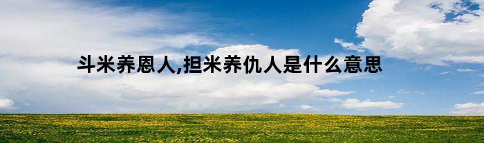 斗米养恩人,担米养仇人是什么意思
