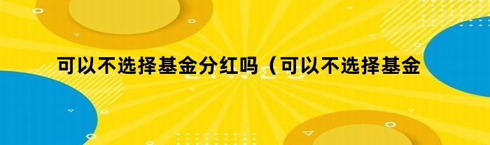 可以不选择基金分红吗(可以不选择基金分红吗为什么)