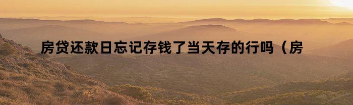 房贷还款日忘记存钱了当天存的行吗（房贷还款日忘记存钱了,第二天存的）