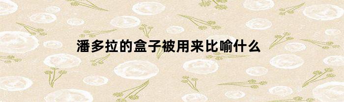 潘多拉的盒子被用来比喻什么