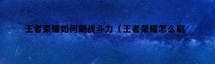 王者荣耀如何刷战斗力（王者荣耀怎么刷战斗力最快）