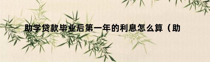 助学贷款毕业后第一年的利息怎么算(助学贷款毕业后第一年利息多少)