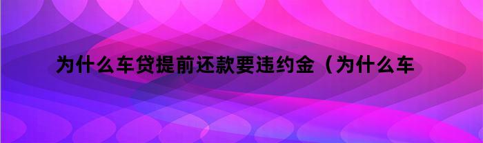 为什么车贷提前还款会产生违约金和利息费用？