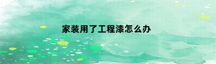 家装用了工程漆怎么办