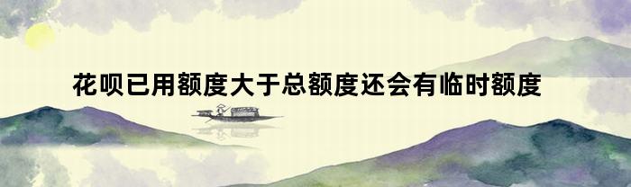 花呗已用额度大于总额度还会有临时额度吗（花呗已用额度大于总额度还会有临时额度吗怎么回事）