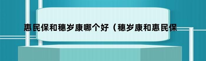 惠民保和穗岁康哪个好（穗岁康和惠民保有冲突吗）