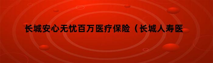 长城安心无忧百万医疗保险（长城人寿医享无忧百万医疗保险）