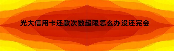 光大信用卡还款次数超限怎么办没还完会不会影响信用（光大银行还款次数超限了怎么办）