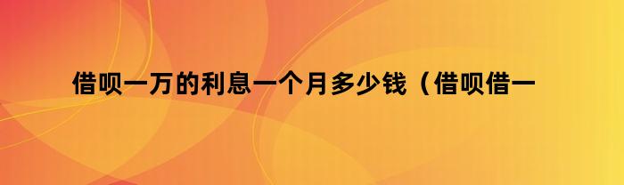 借呗一万的利息一个月多少钱（借呗借一万一个月的利息是多少）