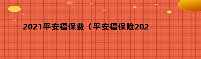 2021平安福保费（平安福保险费用调整）