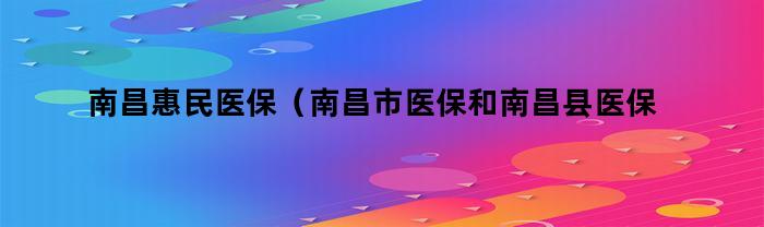 南昌惠民医保：南昌市医保与南昌县医保有何区别？