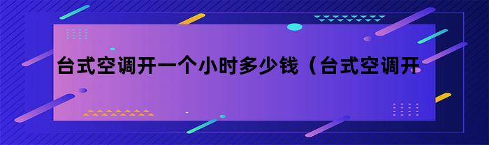 台式空调开一个小时多少钱（台式空调开一天一夜多少钱）